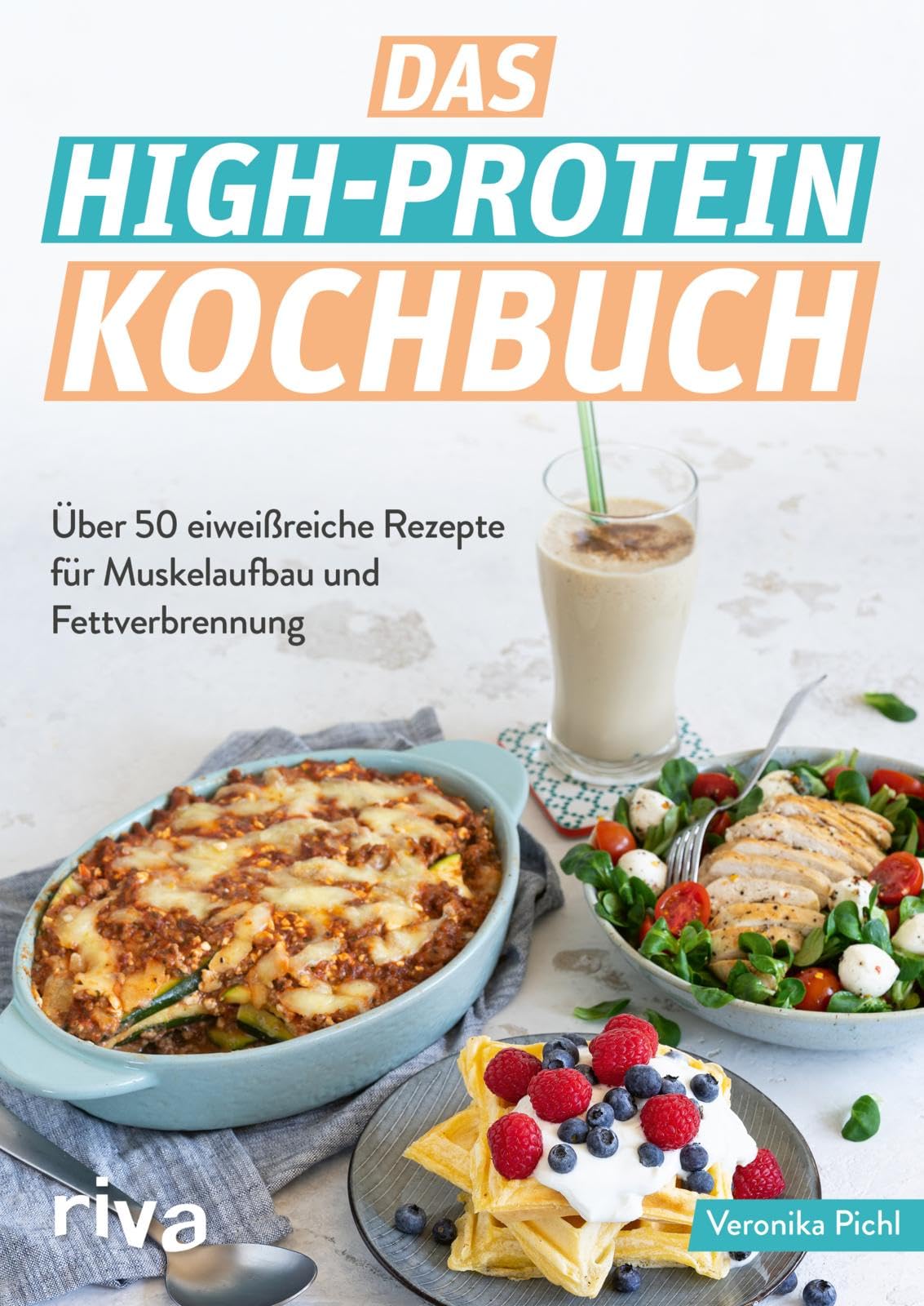 Riva Das High-Protein-Kochbuch: Über 60 Eiweißreiche Rezepte Für Muskelaufbau Und Fettverbrennung | Abnehmen Und Fit Werden Mit Der High-Protein-Diät. Optimale Sporternährung Zum Fettabbau Und Kraftaufbau
