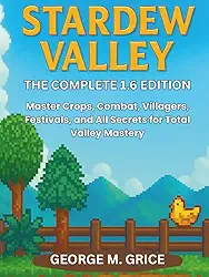 STARDEW VALLEY: THE COMPLETE 1.6 EDITION: Master Crops, Combat, Villagers, Festivals, and All Secrets for Total Valley Mastery