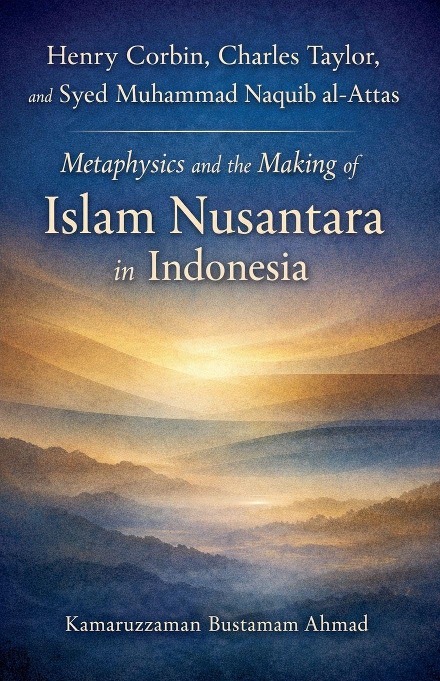 Henry Corbin, Charles Taylor, and Syed Muhammad Naquib al-Attas: Metaphysics and the Making of Islam Nusantara in Indonesia (Southeast Asian Studies)