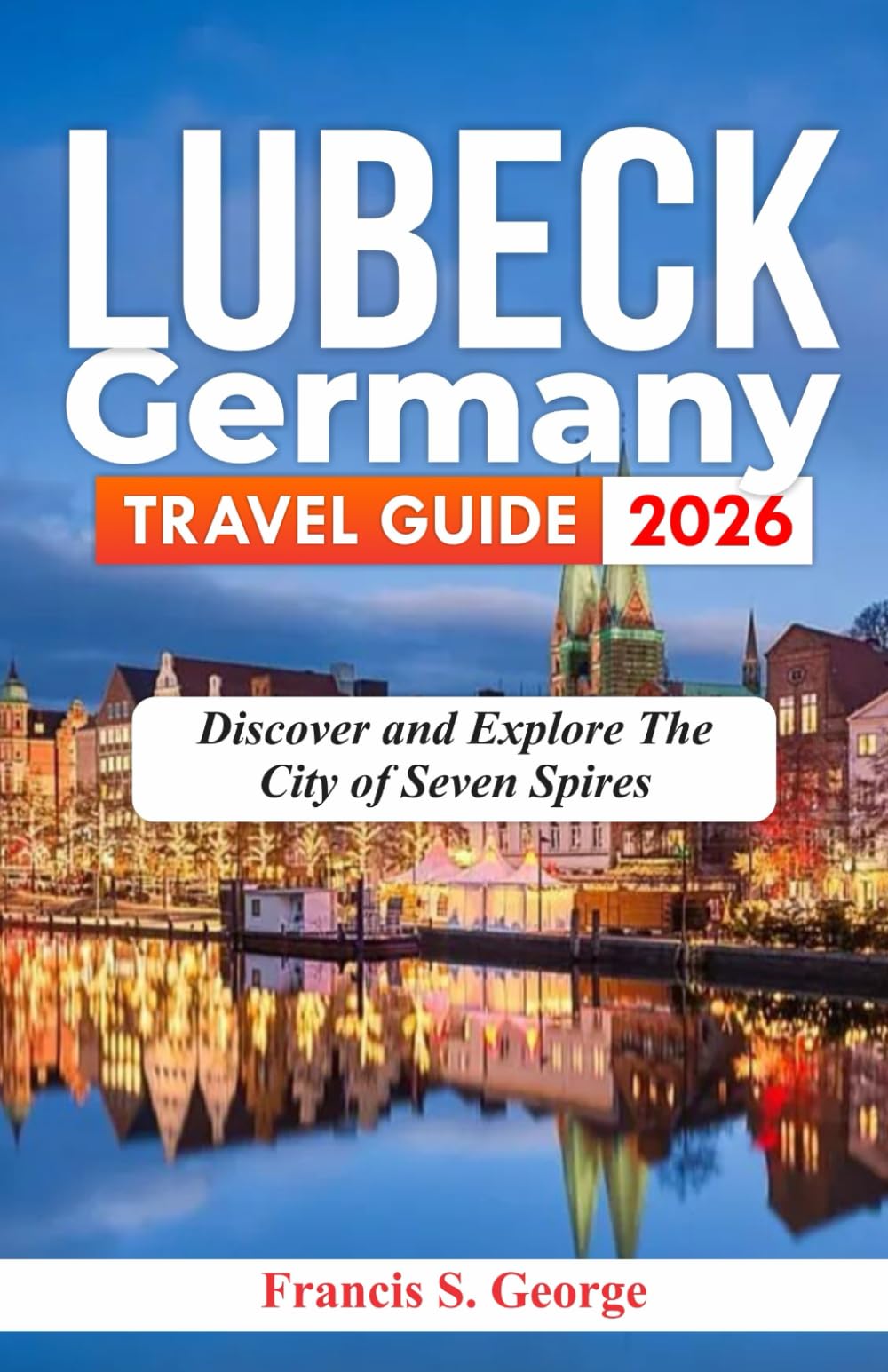 LUBECK GERMANY TRAVEL GUIDE 2026: Discover and Explore the City of Seven Spires (The Traveler Trails of Discovery)