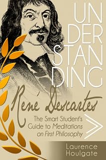 UNDERSTANDING RENÉ DESCARTES: The Smart Student’s Guide to Meditations on First Philosophy (Philosophy Study Guides)