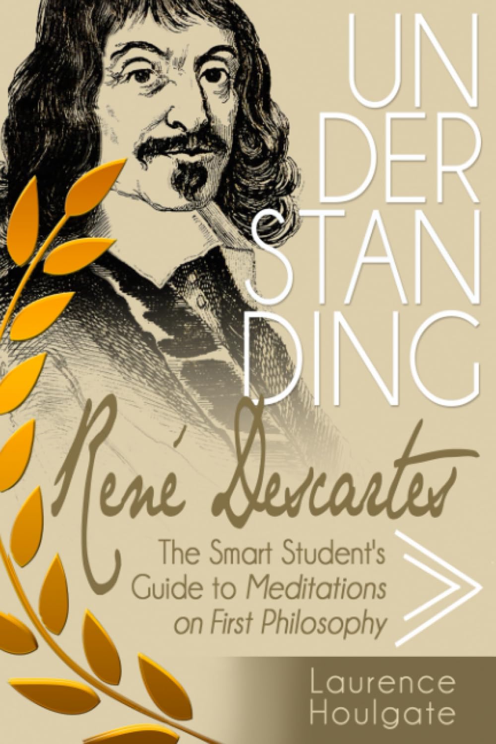 UNDERSTANDING RENÉ DESCARTES: The Smart Student’s Guide to Meditations on First Philosophy (Philosophy Study Guides)