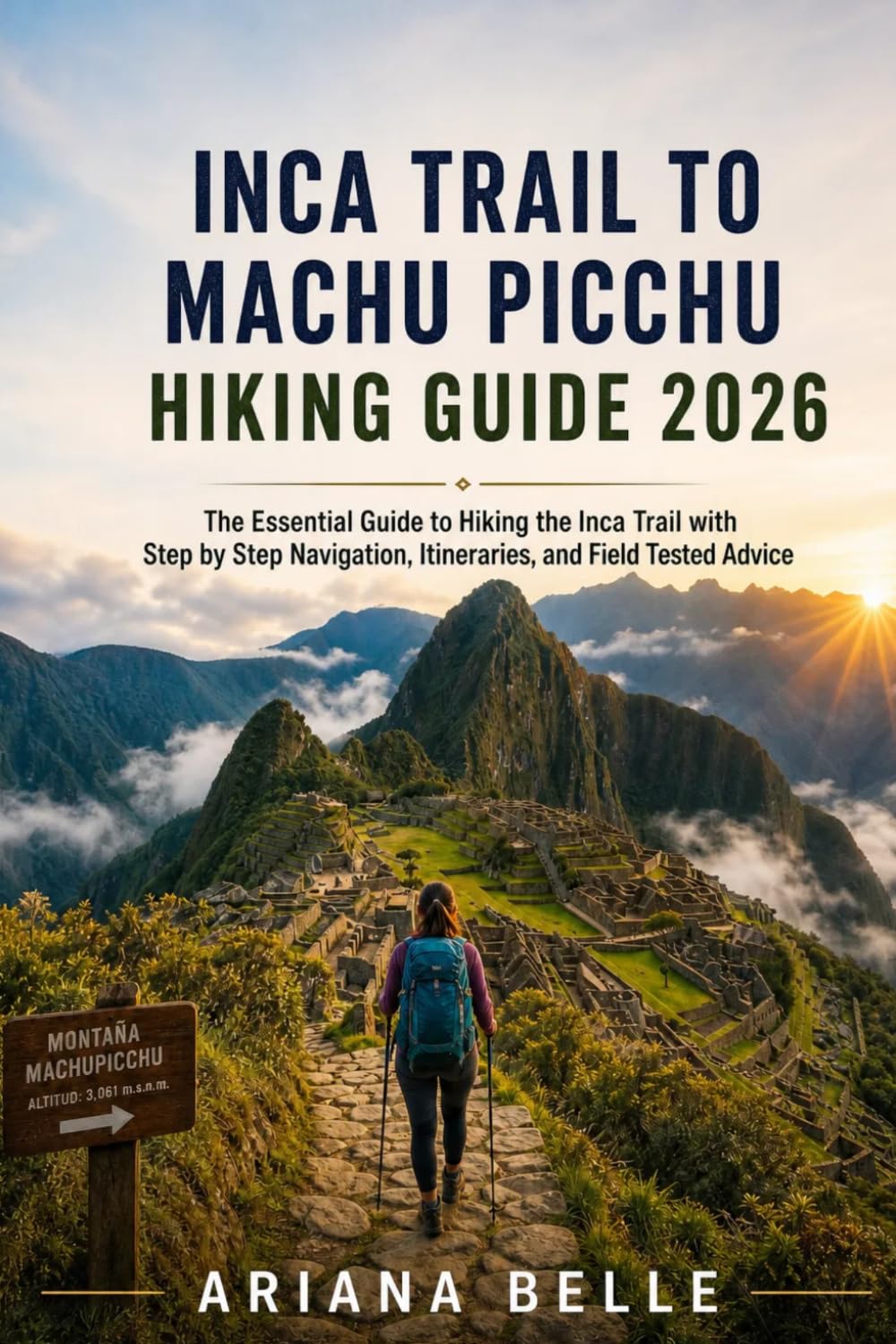 INCA TRAIL TO MACHU PICCHU HIKING GUIDE 2026: The Essential Guide to Hiking the Inca Trail with Step by Step Navigation, Itineraries, and Field Tested Advice