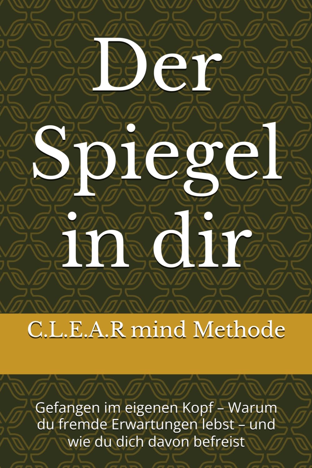 Der Spiegel in dir: Gefangen im eigenen Kopf – Warum du fremde Erwartungen lebst – und wie du dich davon befreist