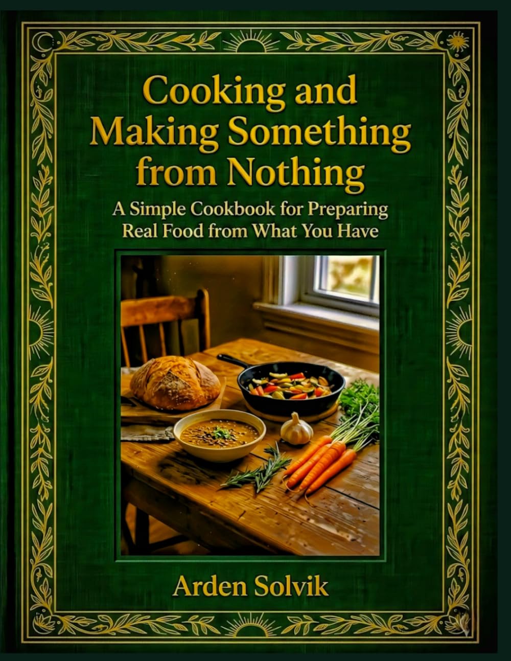 Cooking and Making Something from Nothing: A Simple Cookbook for Preparing Real Food from What You Have