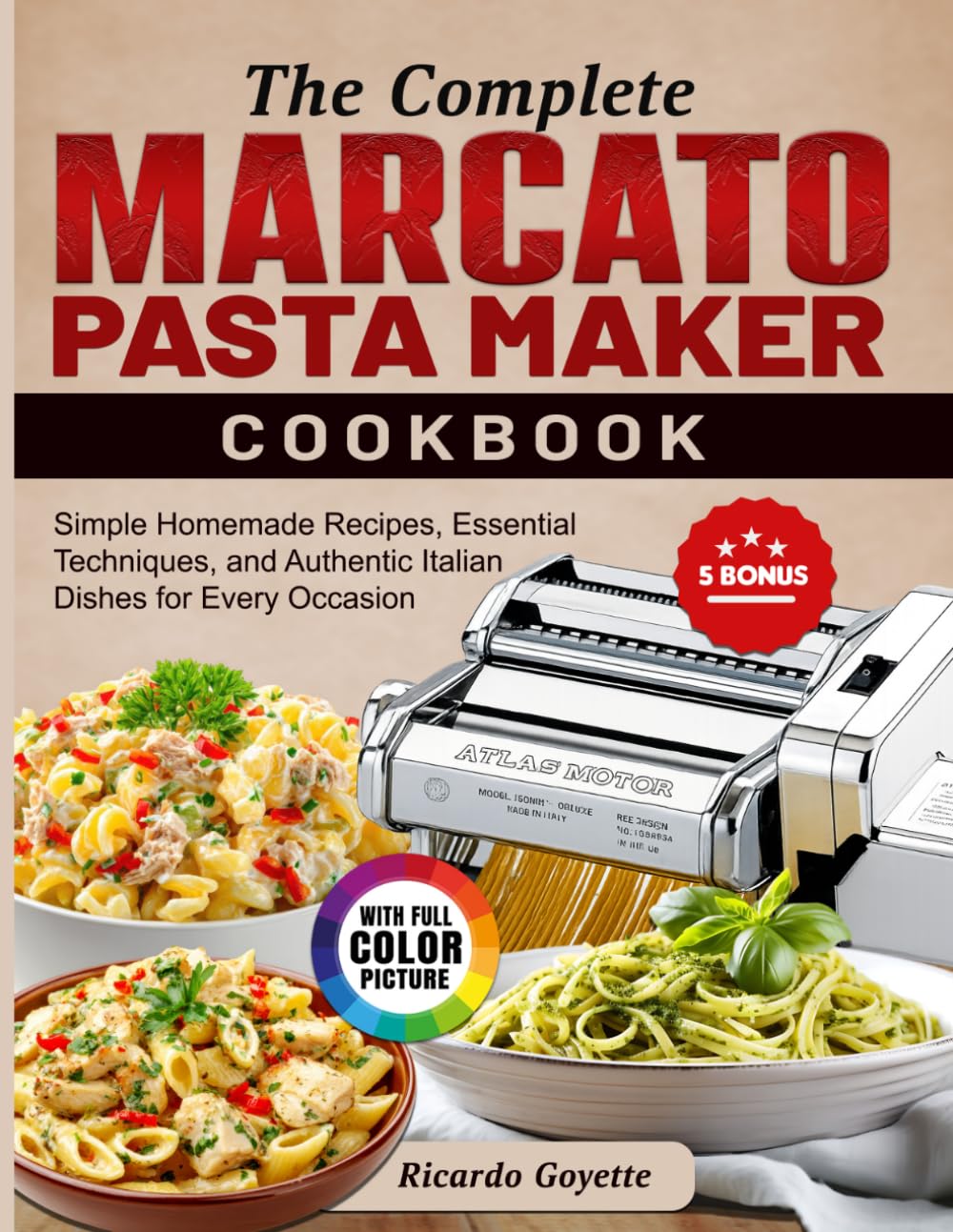 The Complete Marcato Pasta Maker Cookbook: Simple Homemade Recipes, Essential Techniques, and Authentic Italian Dishes for Every Occasion