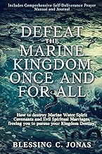 Defeat the Marine Kingdom Once and for All: How to Destroy Marine Water Spirit Covenants and Evil Spiritual Marriages, Freeing You to Pursue Your Kingdom Destiny