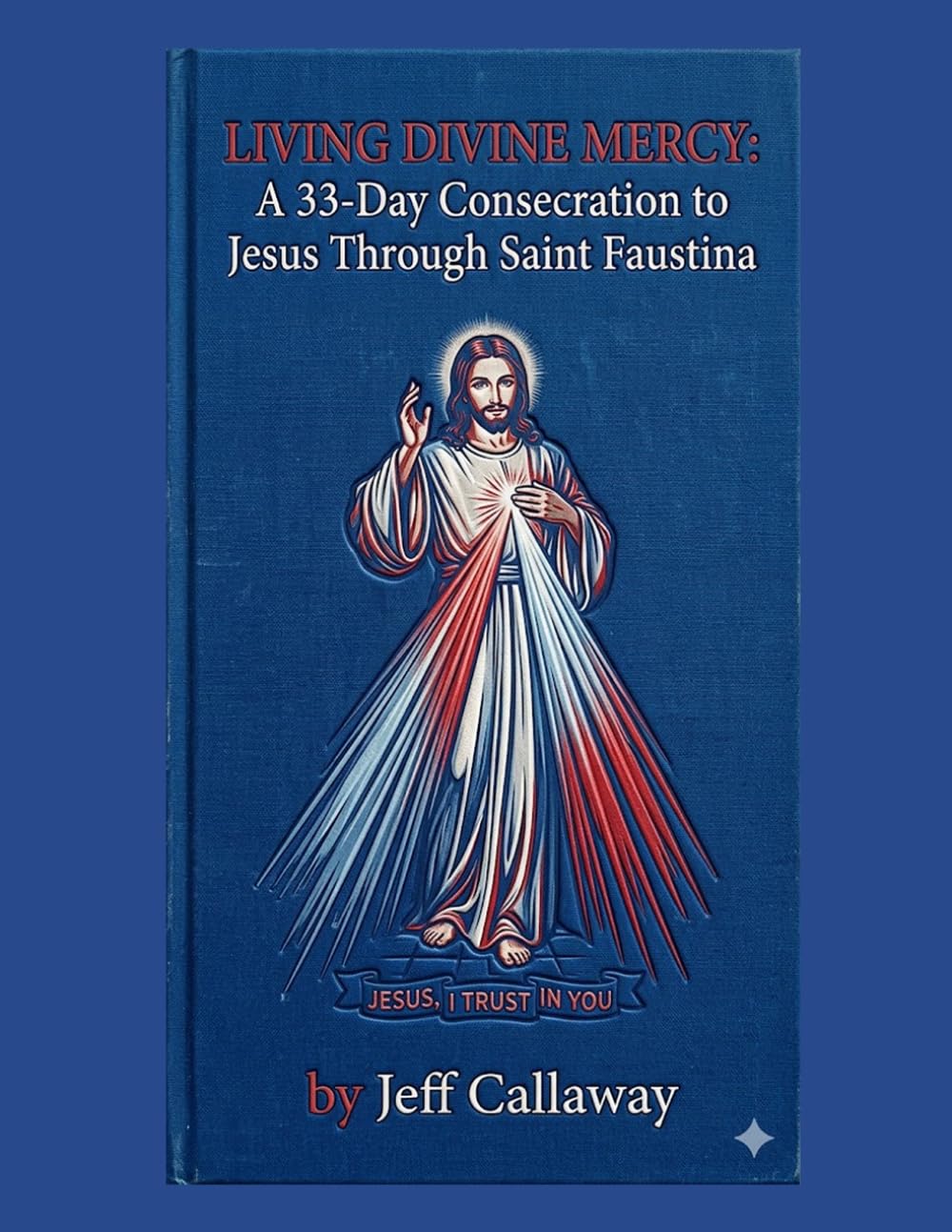 LIVING DIVINE MERCY: A 33-Day Consecration to Jesus Through Saint Faustina (Jeff Callaway's 33 Day Consecration Series)