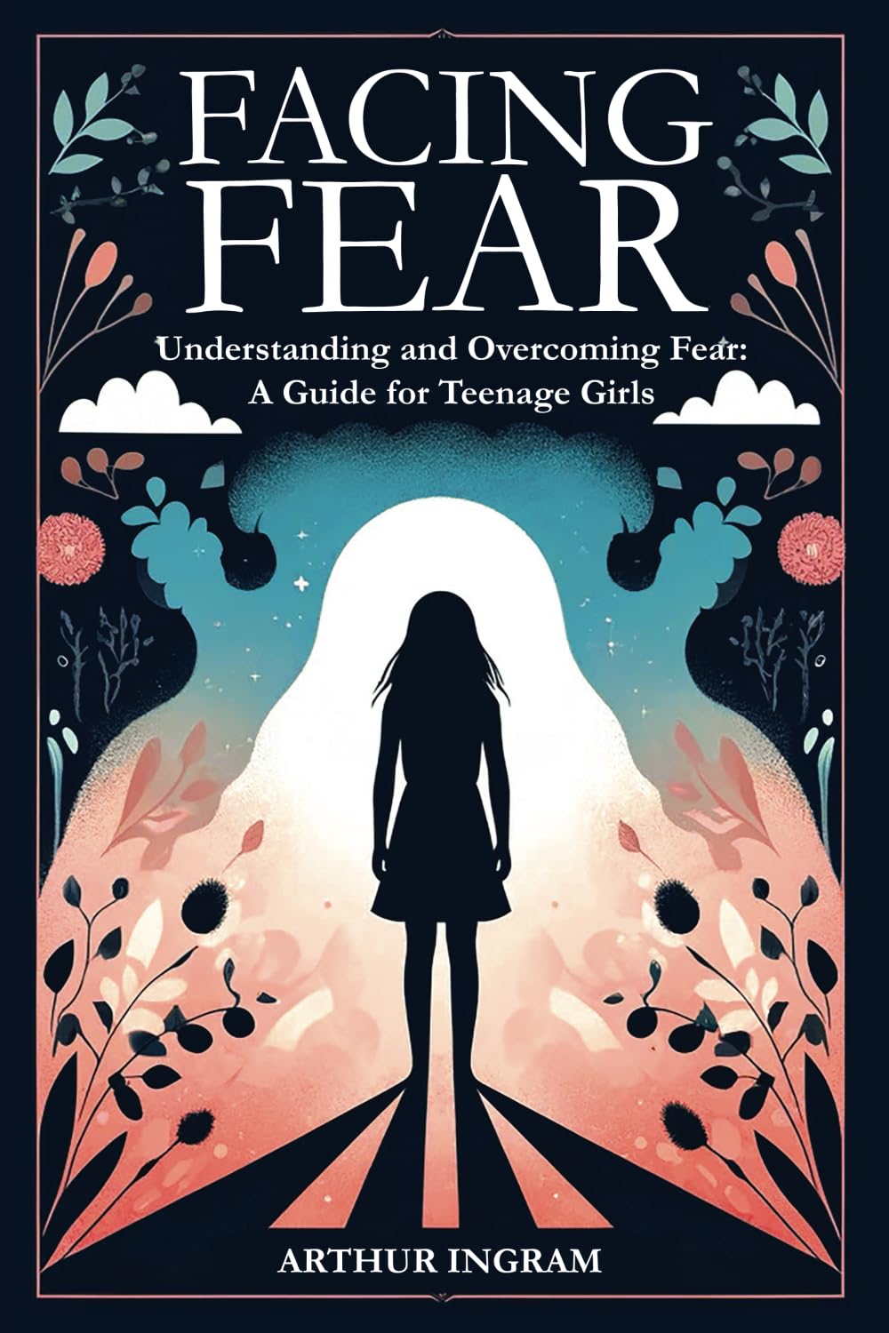 FACING FEAR: Understanding and Overcoming Fear: A Guide for Teenage Girls
