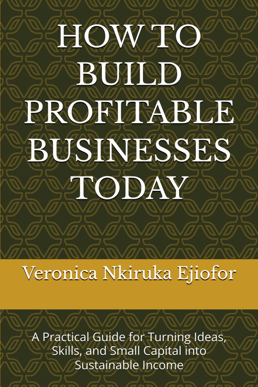 HOW TO BUILD PROFITABLE BUSINESSES TODAY: A Practical Guide for Turning Ideas, Skills, and Small Capital into Sustainable Income