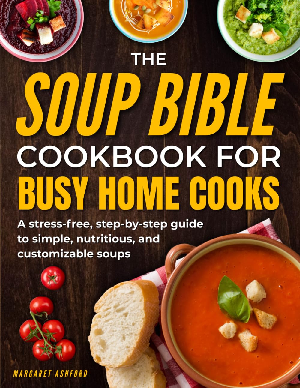 The Soup Bible Cookbook for Busy Home Cooks: A Step-by-Step, No-Stress Guide to Simple, Nourishing and Customizable Soups That Remove Dinner Anxiety, Build Confidence and Make Cooking Calm Again