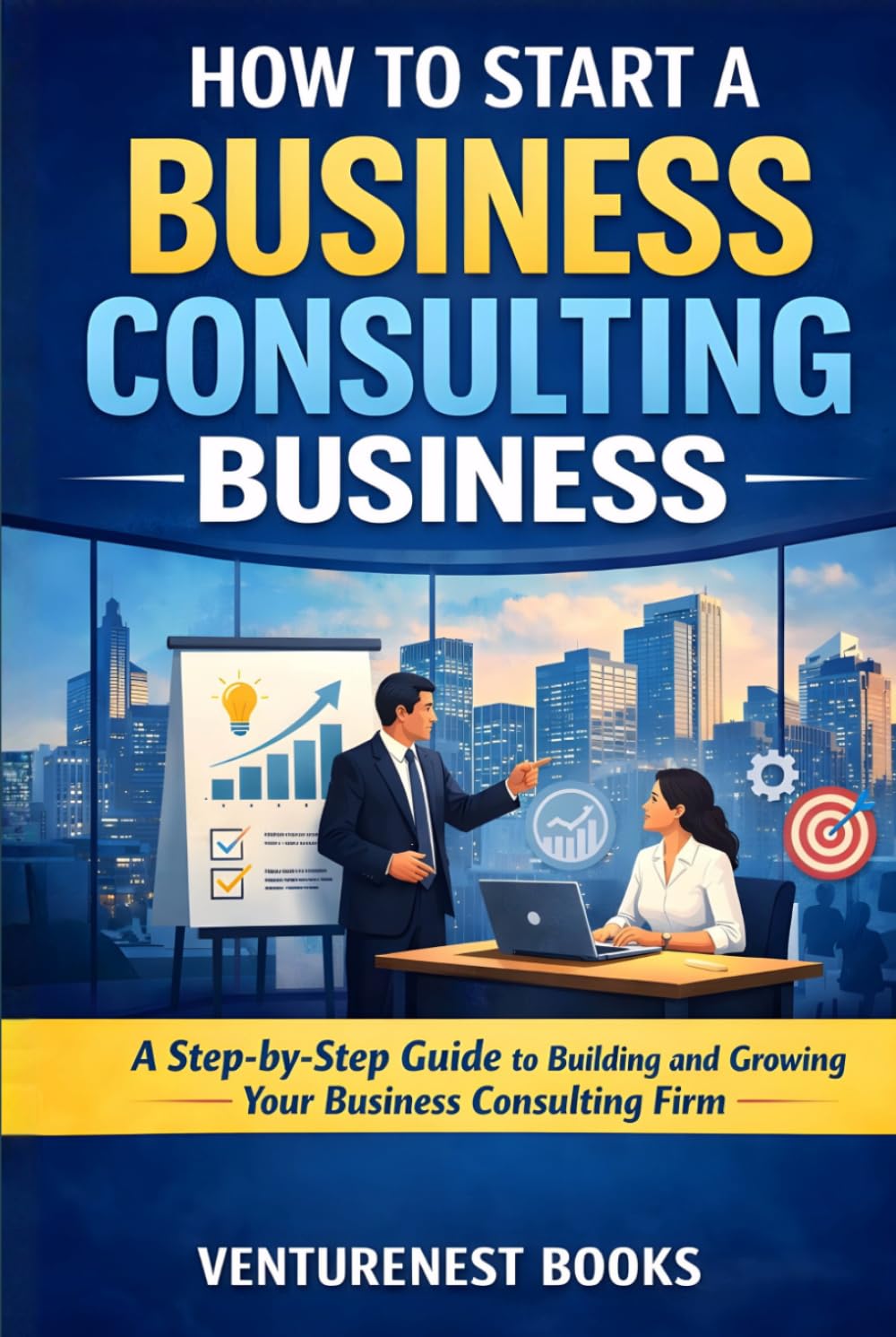 How To Start A Business Consulting Business: A Step-by-Step Guide to Building and Growing Your Business Consulting Firm