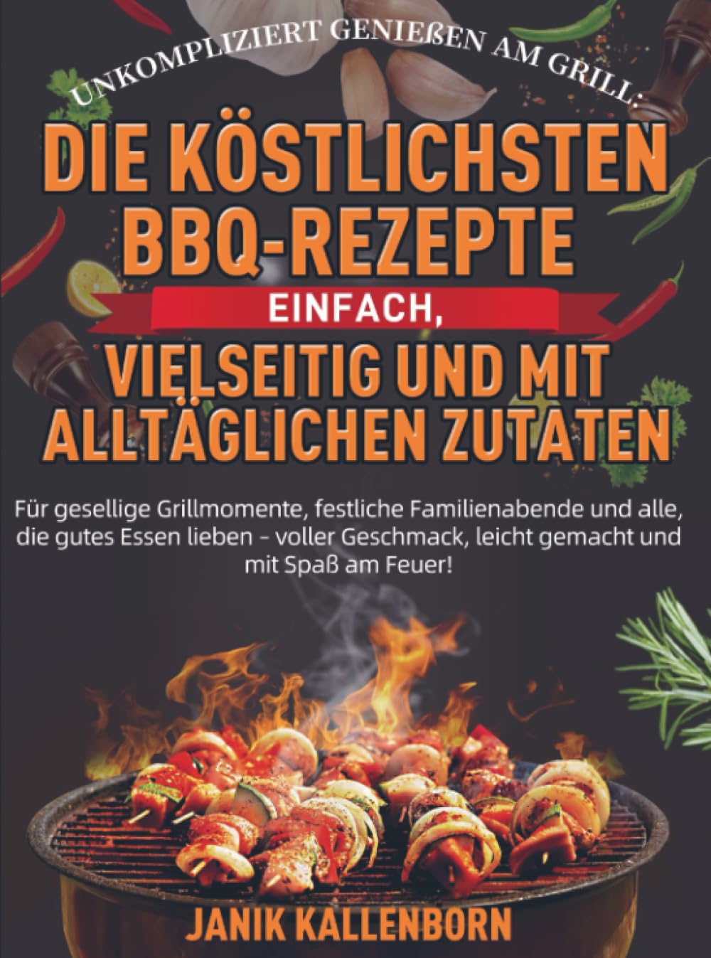 Unkompliziert genießen am Grill: Die köstlichsten BBQ-Rezepte – einfach, vielseitig und mit alltäglichen Zutaten: Für gesellige Grillmomente, ... leicht gemacht und mit Spaß am Feuer!