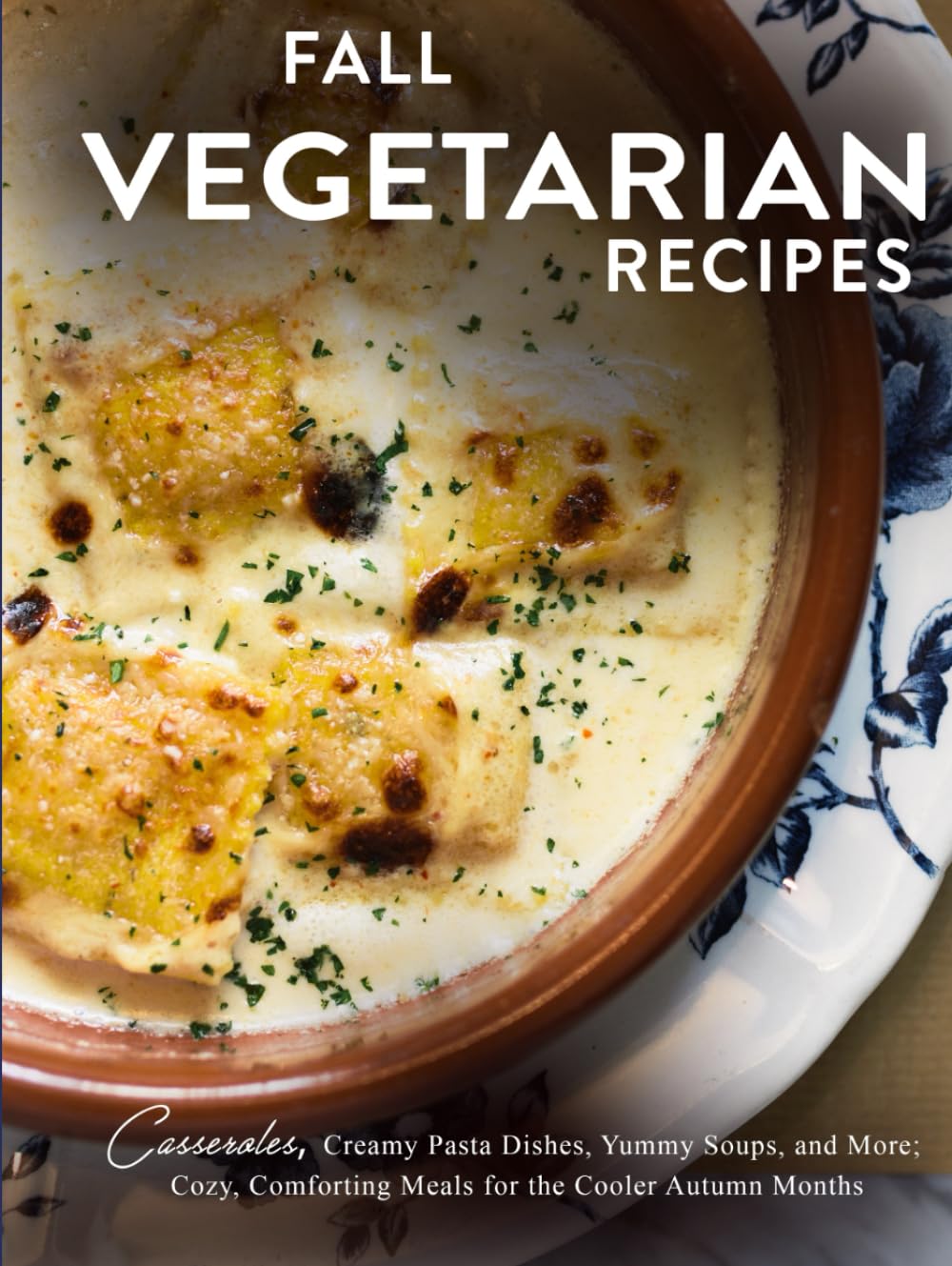 Fall Vegetarian Recipes: Casseroles, Creamy Pasta Dishes, Yummy Soups, and More; Cozy, Comforting Meals for the Cooler Autumn Months