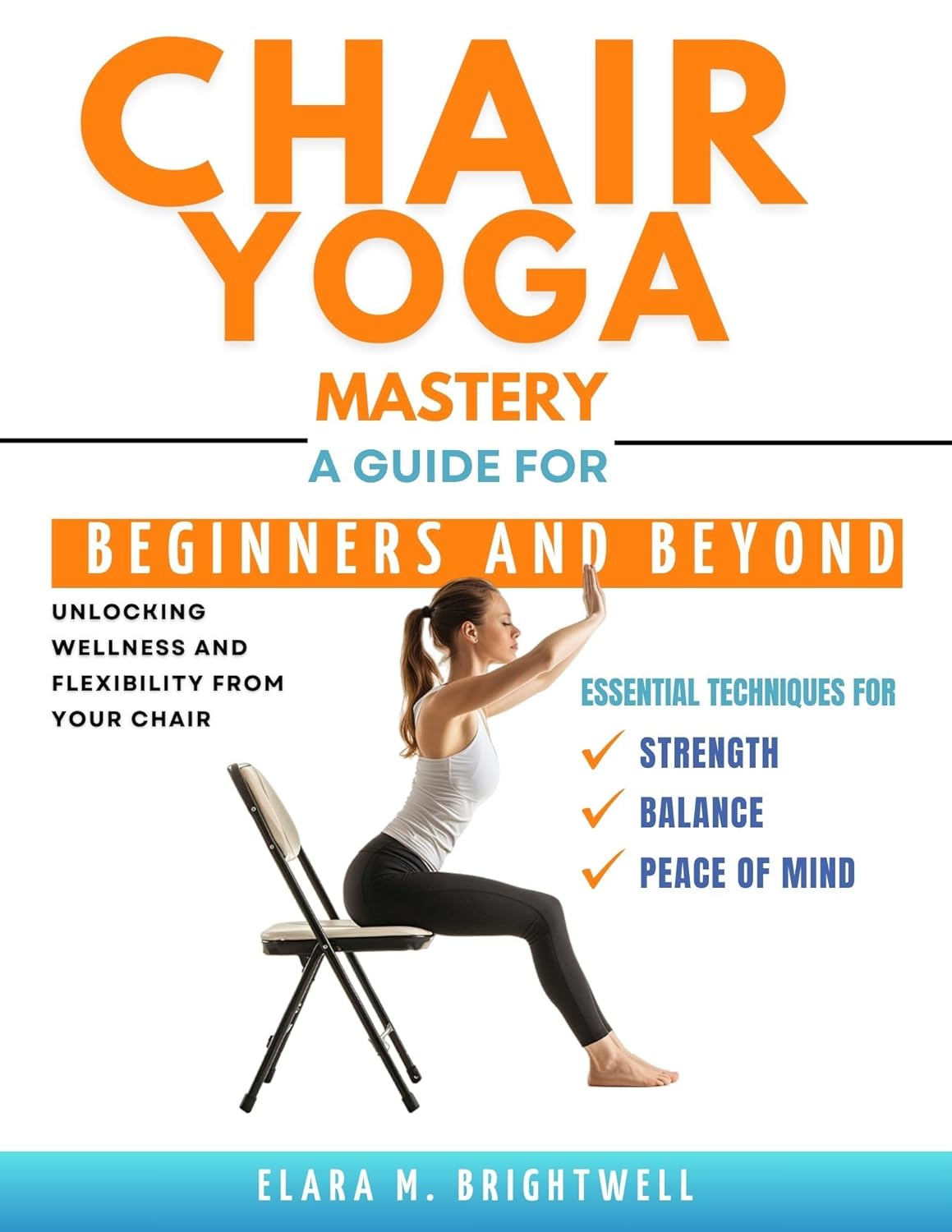 Chair Yoga Mastery: Unlocking Wellness and Flexibility from Your Chair: Essential Techniques for Strength, Balance, and Peace of Mind — A Guide for Beginners and Beyond