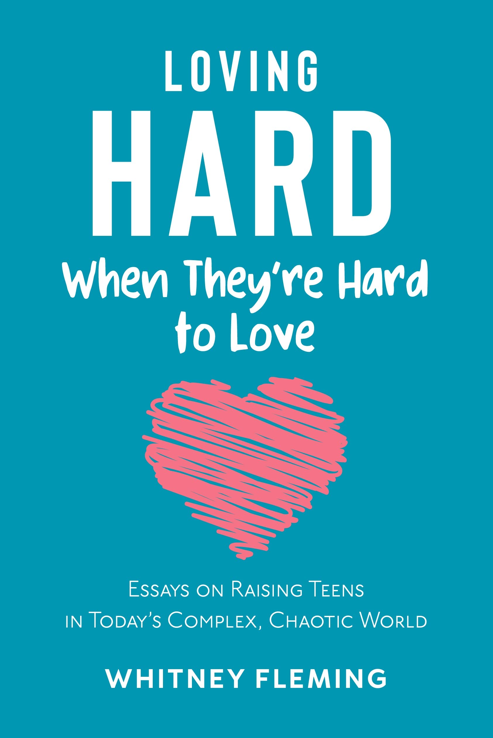 Loving Hard When They're Hard to Love: Essays on Raising Teens in Today's Complex, Chaotic World
