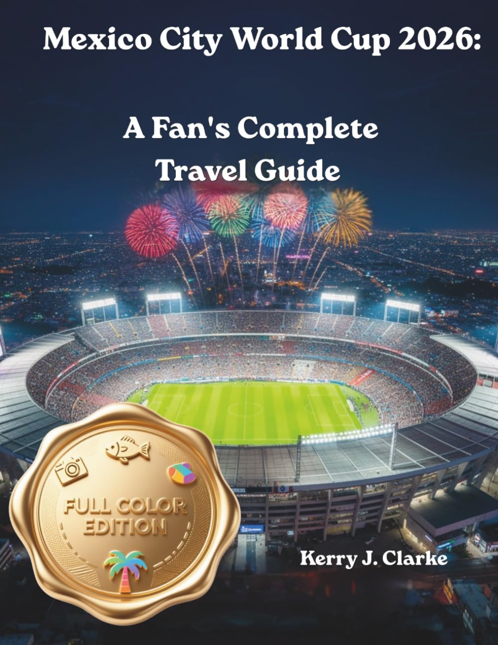 Mexico City World Cup 2026: A Fan's Complete Travel Guide: Estadio Azteca, Match Day Survival, Local Food, Nightlife, Neighborhoods & Insider Tips for Before, During and After the Games