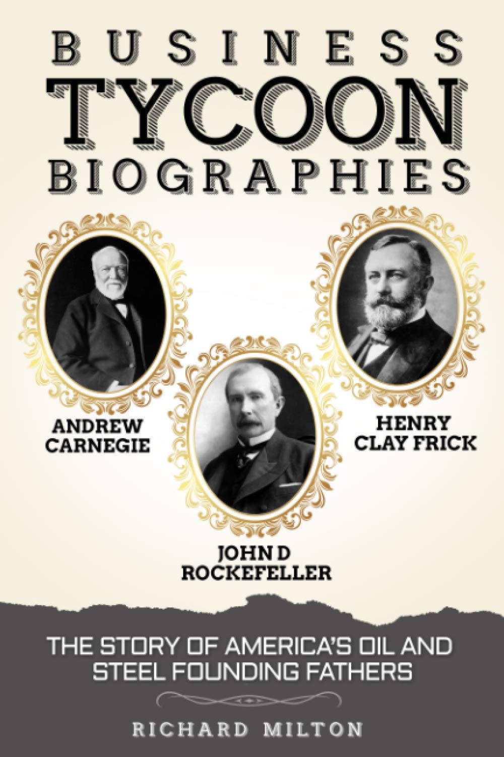 Business Tycoon Biographies- Andrew Carnegie, John D Rockefeller, & Henry Clay Frick: The Story of America’s Oil and Steel Founding Fathers