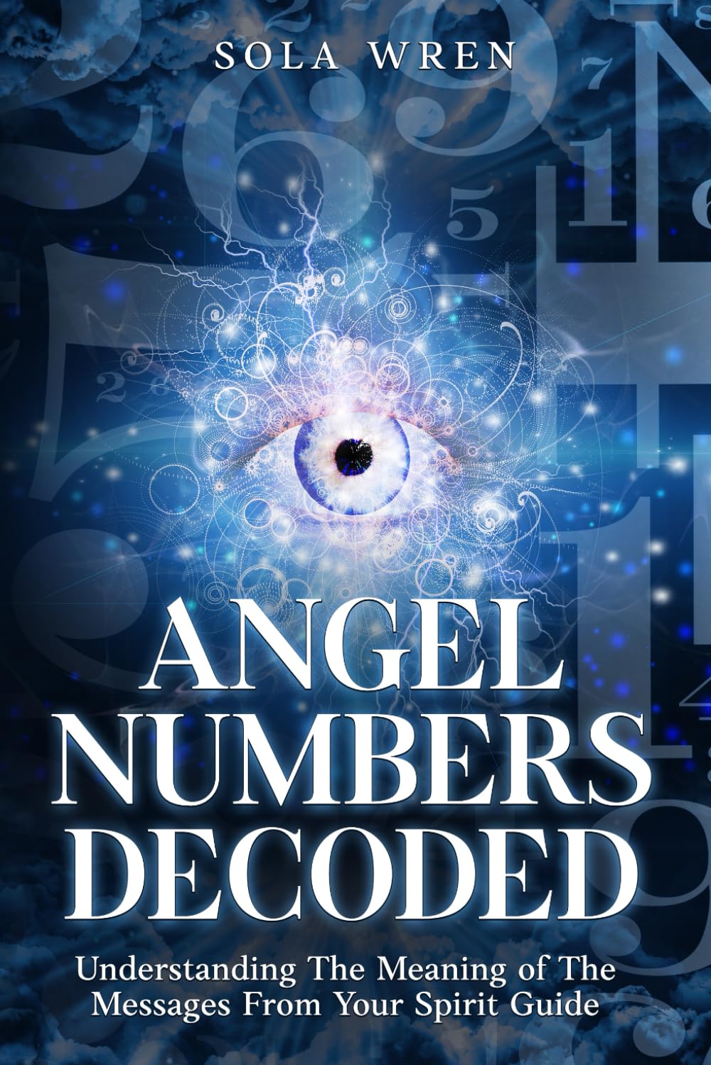 Angel Numbers Decoded: Understanding The Meaning of The Messages From Your Spirit Guide