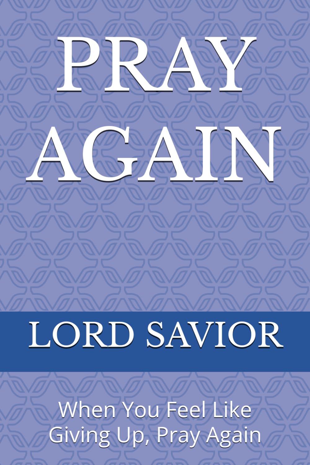 PRAY AGAIN: When You Feel Like Giving Up, Pray Again