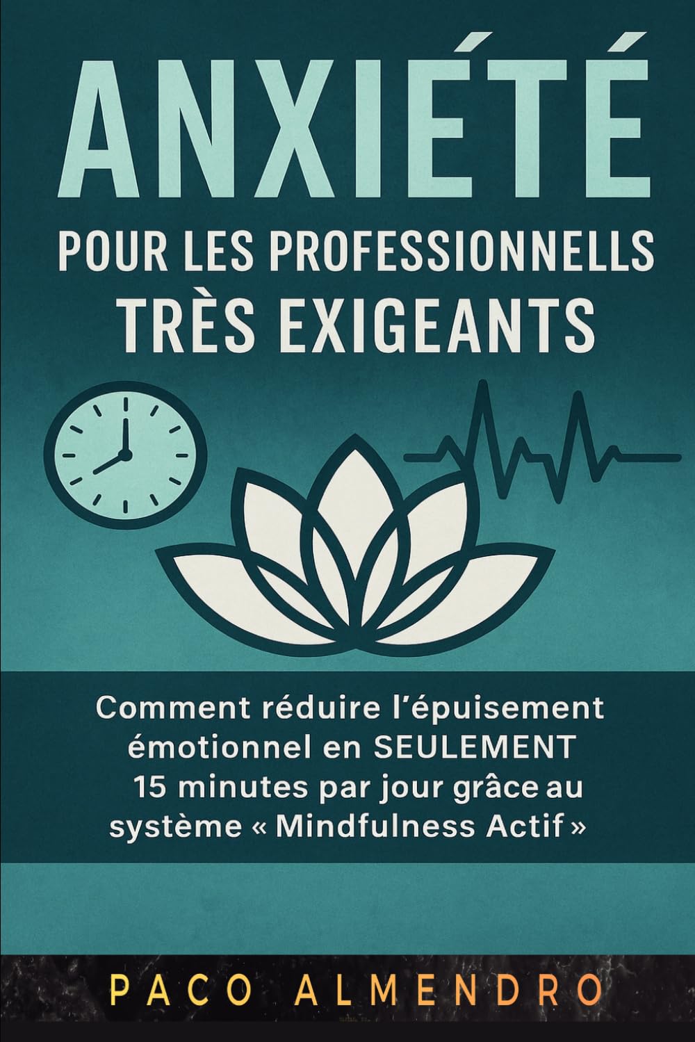 ANXIÉTÉ POUR LES PROFESSIONNELS TRÈS EXIGEANTS: Comment réduire l'épuisement émotionnel en SEULEMENT 15 minutes par jour grâce au système « Mindfulness Actif ».