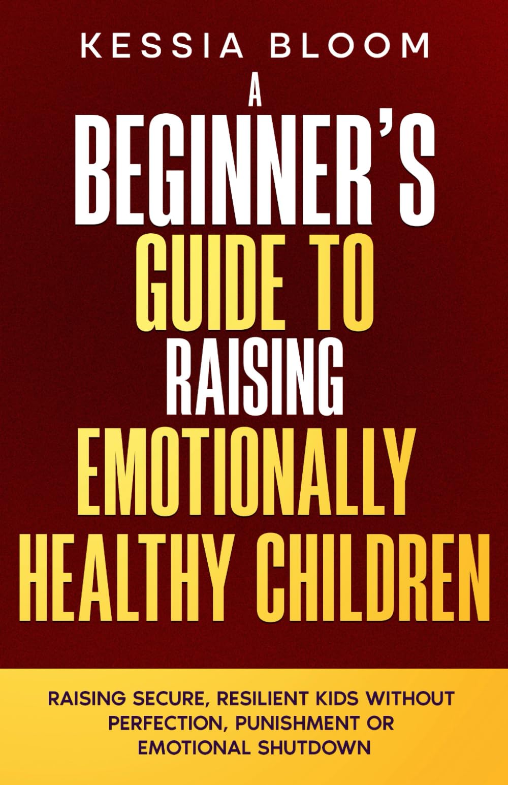 A Beginner’s Guide to Raising Emotionally Healthy Children: Raising Secure, Resilient Kids Without Perfection, Punishment or Emotional Shutdown (The Beginners Guide)