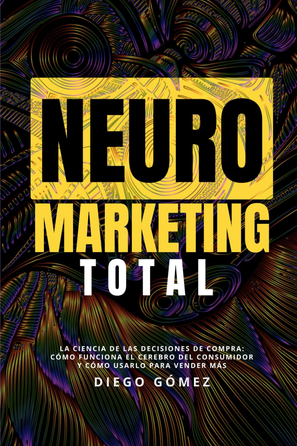 Neuromarketing Total: La Ciencia de las Decisiones de Compra: Cómo Funciona el Cerebro del Consumidor y Cómo Usarlo para Vender Más