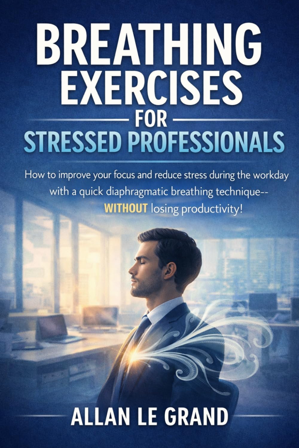BREATHING EXERCISES FOR STRESSED PROFESSIONALS: How to improve your focus and reduce stress during the workday with a quick diaphragmatic breathing technique—WITHOUT losing productivity!