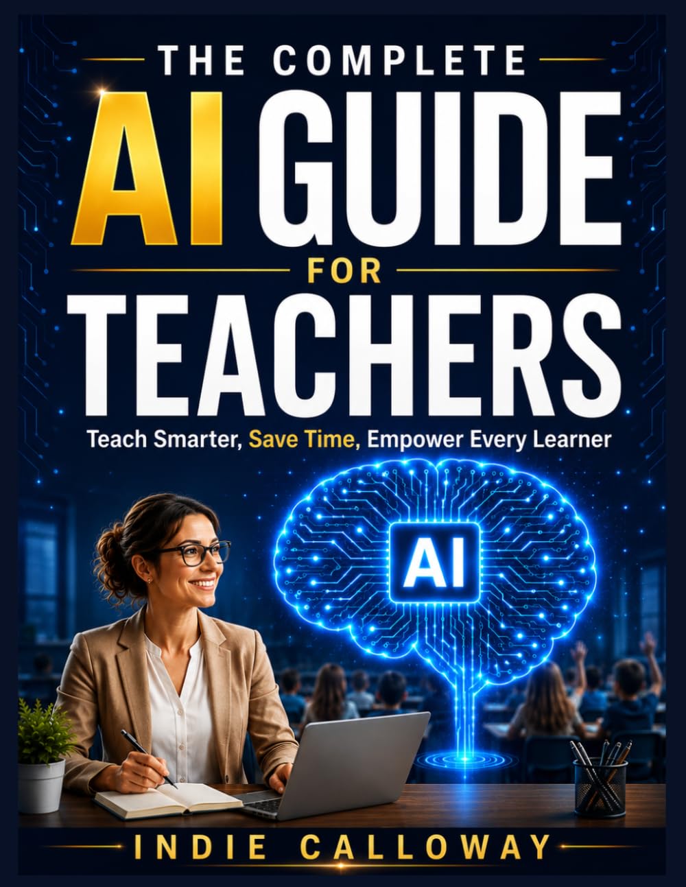 THE COMPLETE AI GUIDE FOR TEACHERS: Teach Smarter, Save Time, Empower Every Learner