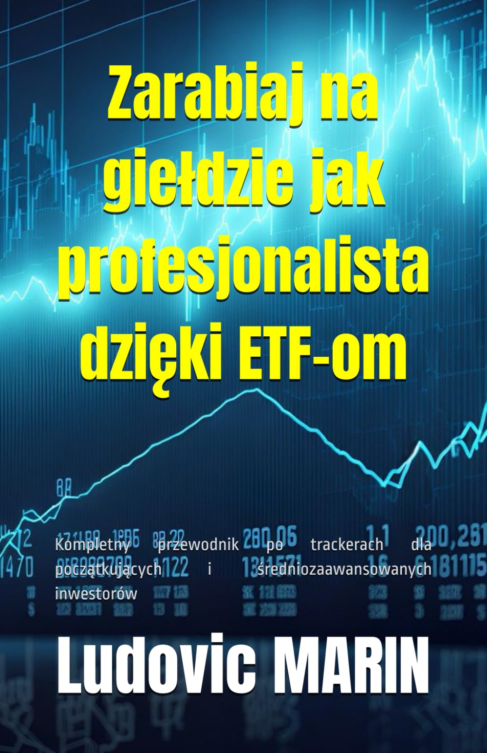 Zarabiaj na giełdzie jak profesjonalista dzięki ETF-om: Kompletny przewodnik po trackerach dla początkujących i średniozaawansowanych inwestorów