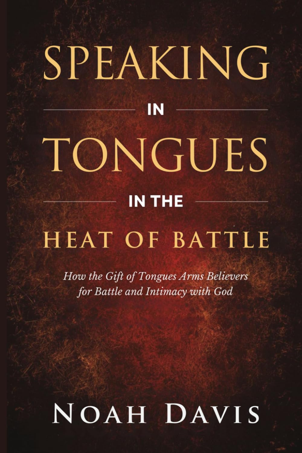 Speaking in Tongues in the Heat of Battle: How the Gift of Tongues Arms Believers for Battle and Intimacy with God (Tongues, Fire Prayers, Midnight Intercession)