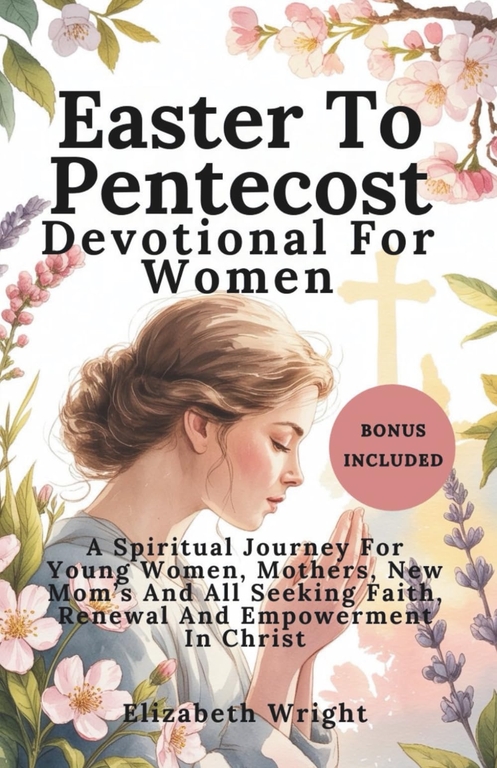 Easter To Pentecost Devotional For Women: A Spiritual Journey For Young Women, Mothers, New Mom’s And All Seeking Faith, Renewal And Empowerment In Christ