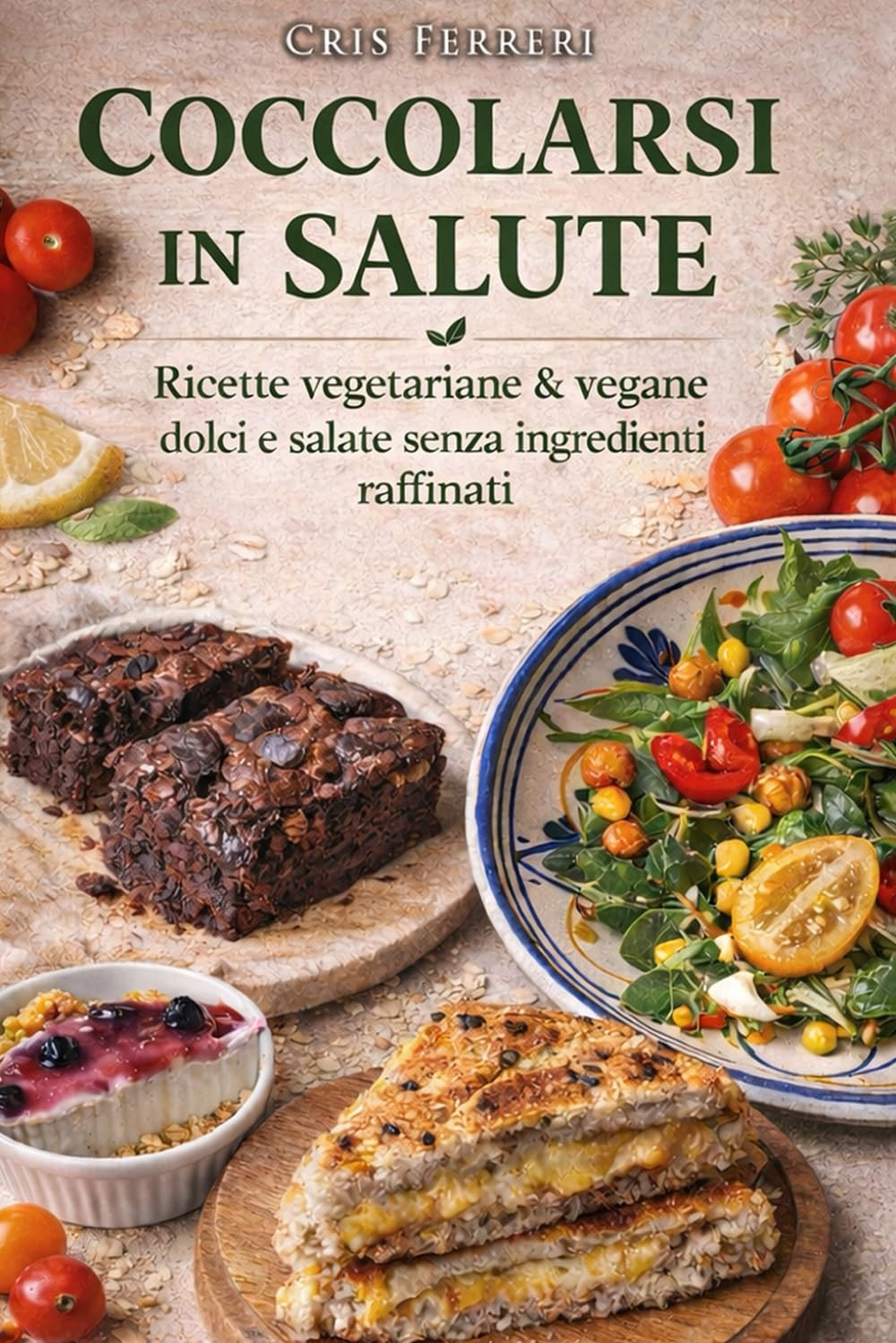 Coccolarsi in Salute: Ricette Vegetariane e Vegane dolci e salate realizzate senza ingredienti raffinati