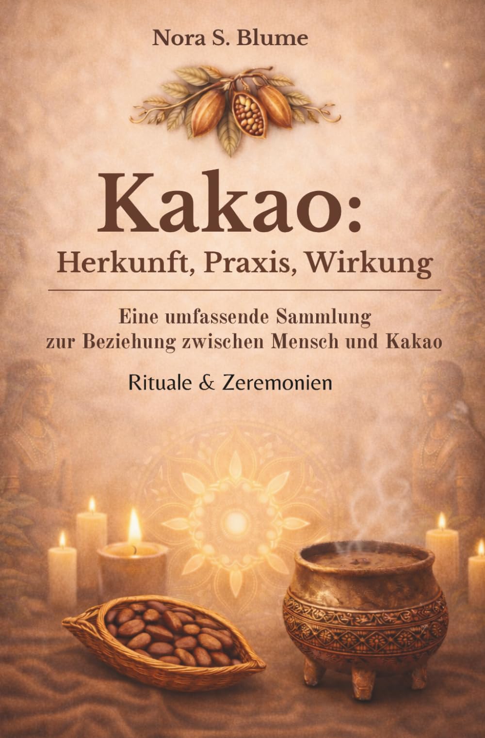 Kakao: Herkunft, Praxis, Wirkung - Kakaozeremonie & Ritual - Nora S. Blume: Eine umfassende Sammlung zur Beziehung zwischen Mensch und Kakao