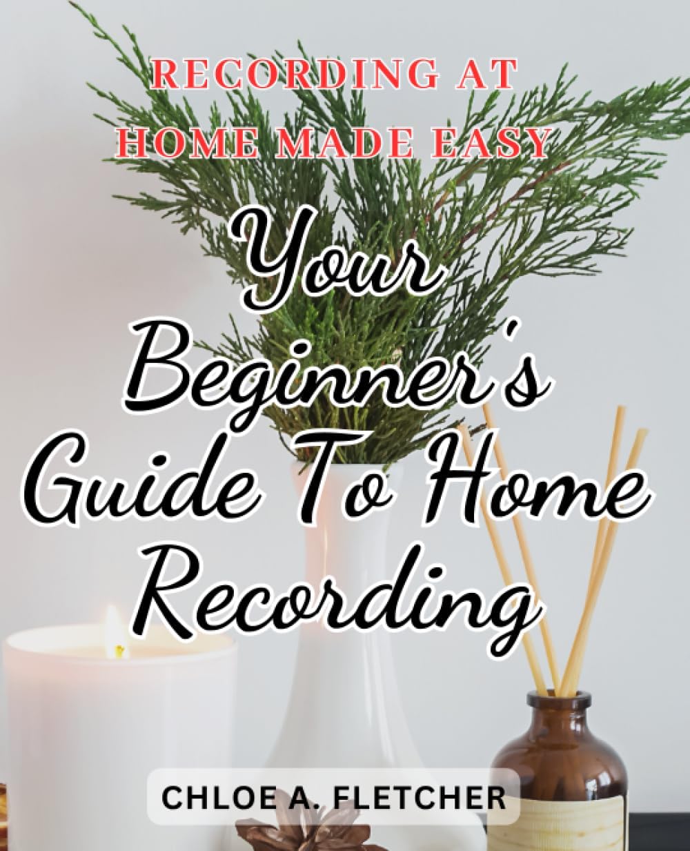 Recording at Home Made Easy: Your Beginner's Guide to Home Recording: Unlocking the Art of Creating Music and Audio at Home for Absolute Beginners