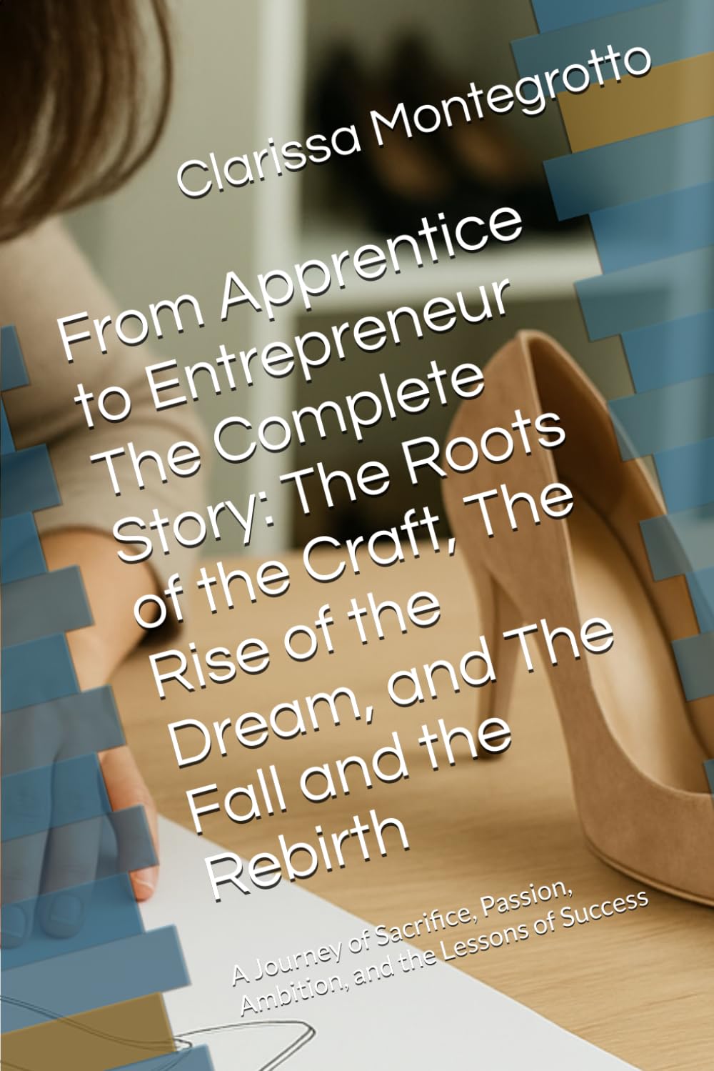 From Apprentice to Entrepreneur The Complete Story: The Roots of the Craft, The Rise of the Dream, and The Fall and the Rebirth: A Journey of Sacrifice, Passion, Ambition, and the Lessons of Success