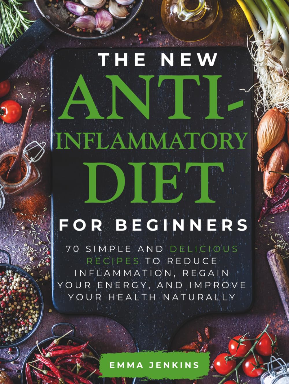 The New Anti-Inflammatory Diet For Beginners: 70 Simple And Delicious Recipes to Reduce Inflammation, Regain Your Energy, and Improve Your Health Naturally