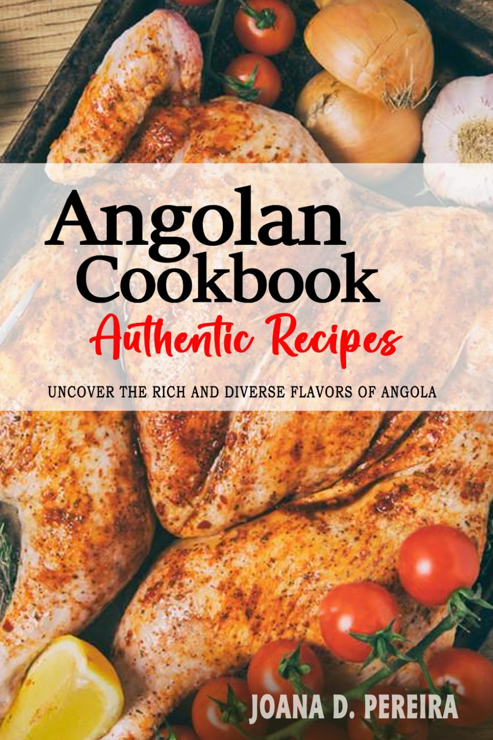 Angolan Cookbook - Uncover the Rich and Diverse Flavors of Angola: The Collection of Traditional and Authentic Angolan Recipes Passed Down from Generations