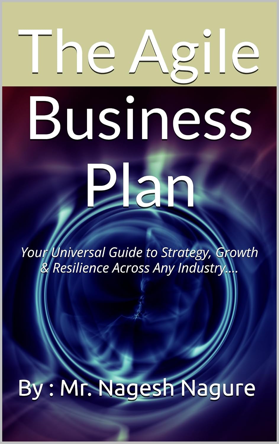 The Agile Business Plan: Your Universal Guide to Strategy, Growth & Resilience Across Any Industry....