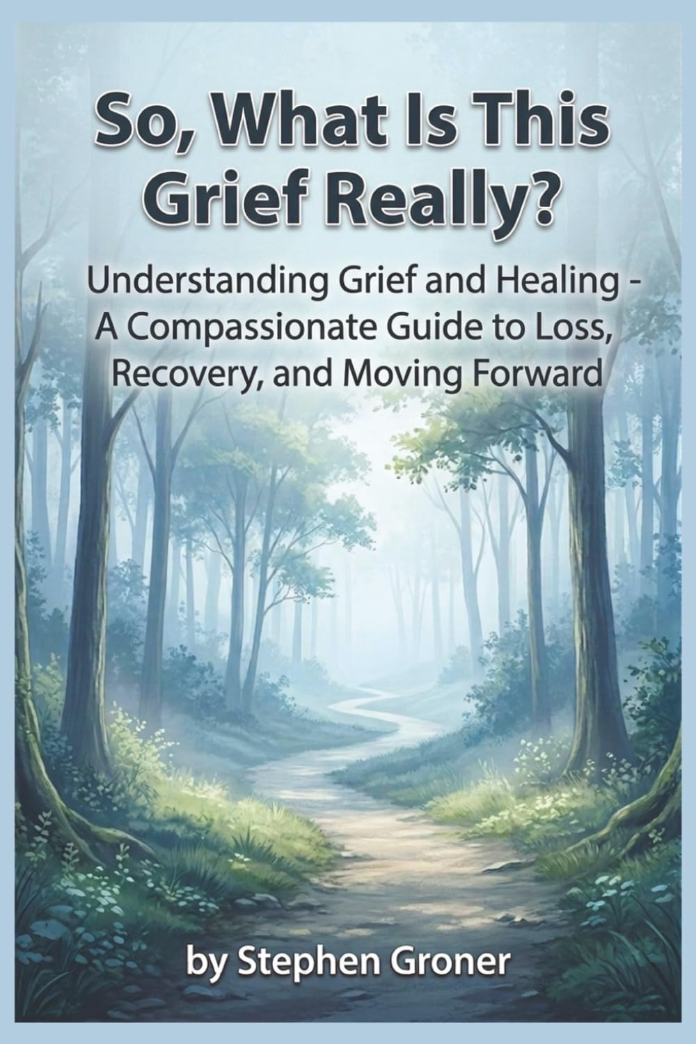 So, What Is This Grief Really?: Understanding Grief and Healing - A Compassionate Guide to Loss, Recovery, and Moving Forward