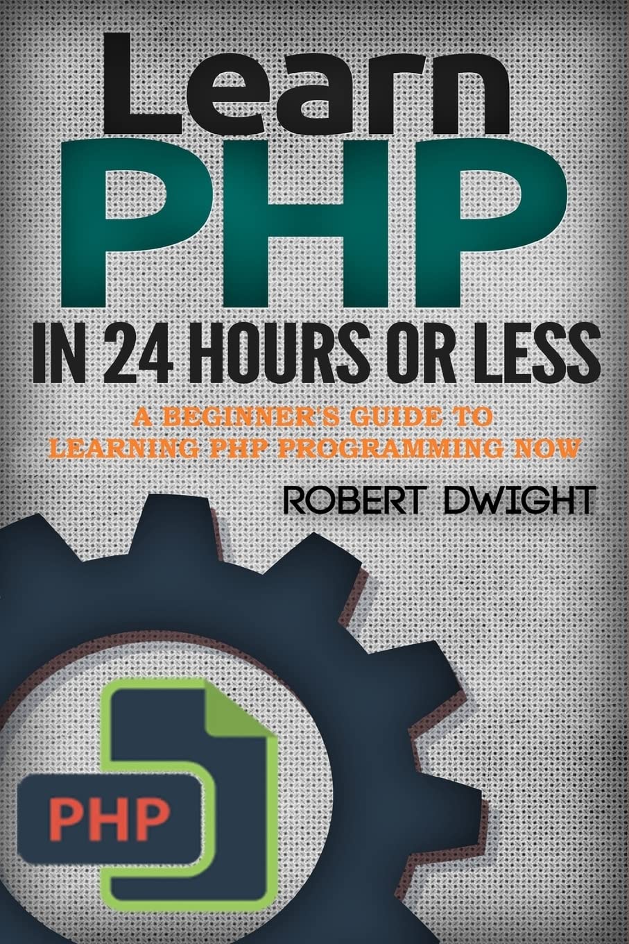 PHP: Learn PHP in 24 Hours or Less - A Beginner's Guide To Learning PHP Programming Now (PHP, PHP Programming, PHP Course)