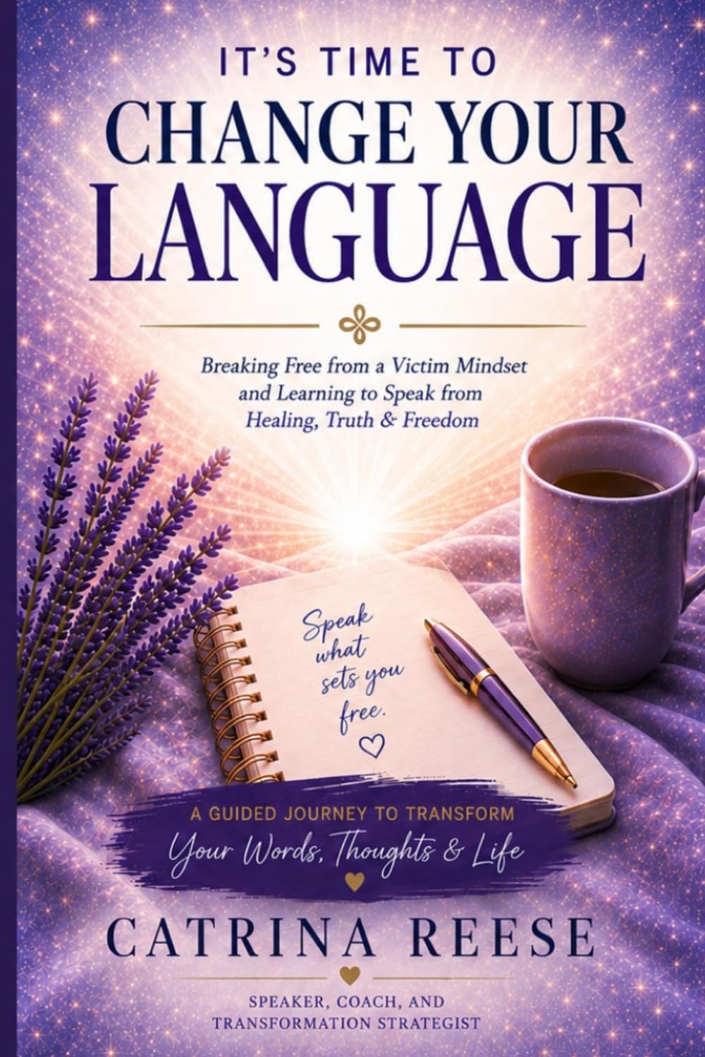 It's Time to Change Your Language: Destroying the Victim Mindset and Learning to Speak from Healing, Truth and Freedom