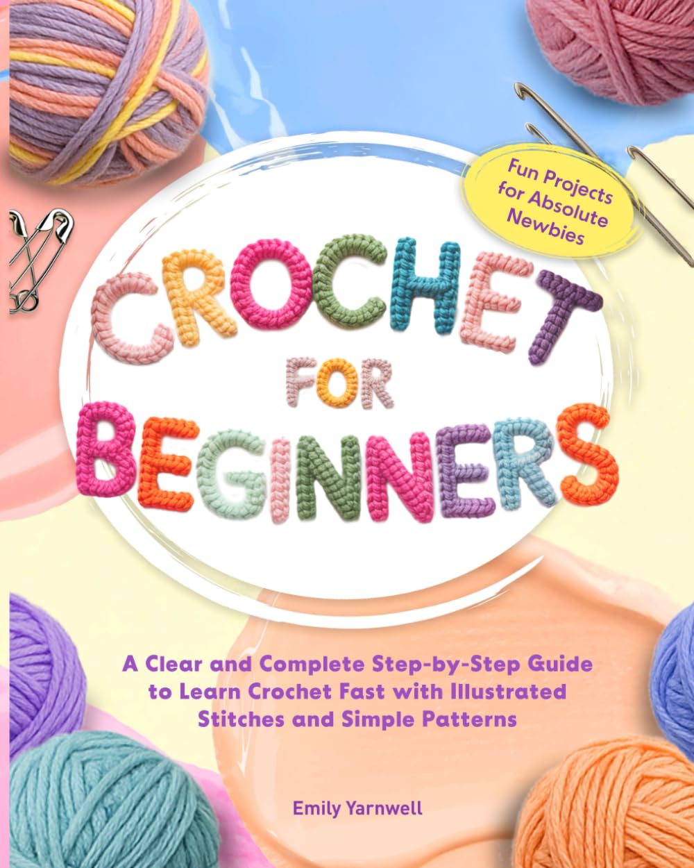CROCHET FOR BEGINNERS: A Clear and Complete Step-by-Step Guide to Learn Crochet Fast with Illustrated Stitches, Simple Patterns, and Fun Projects for Absolute Newbies