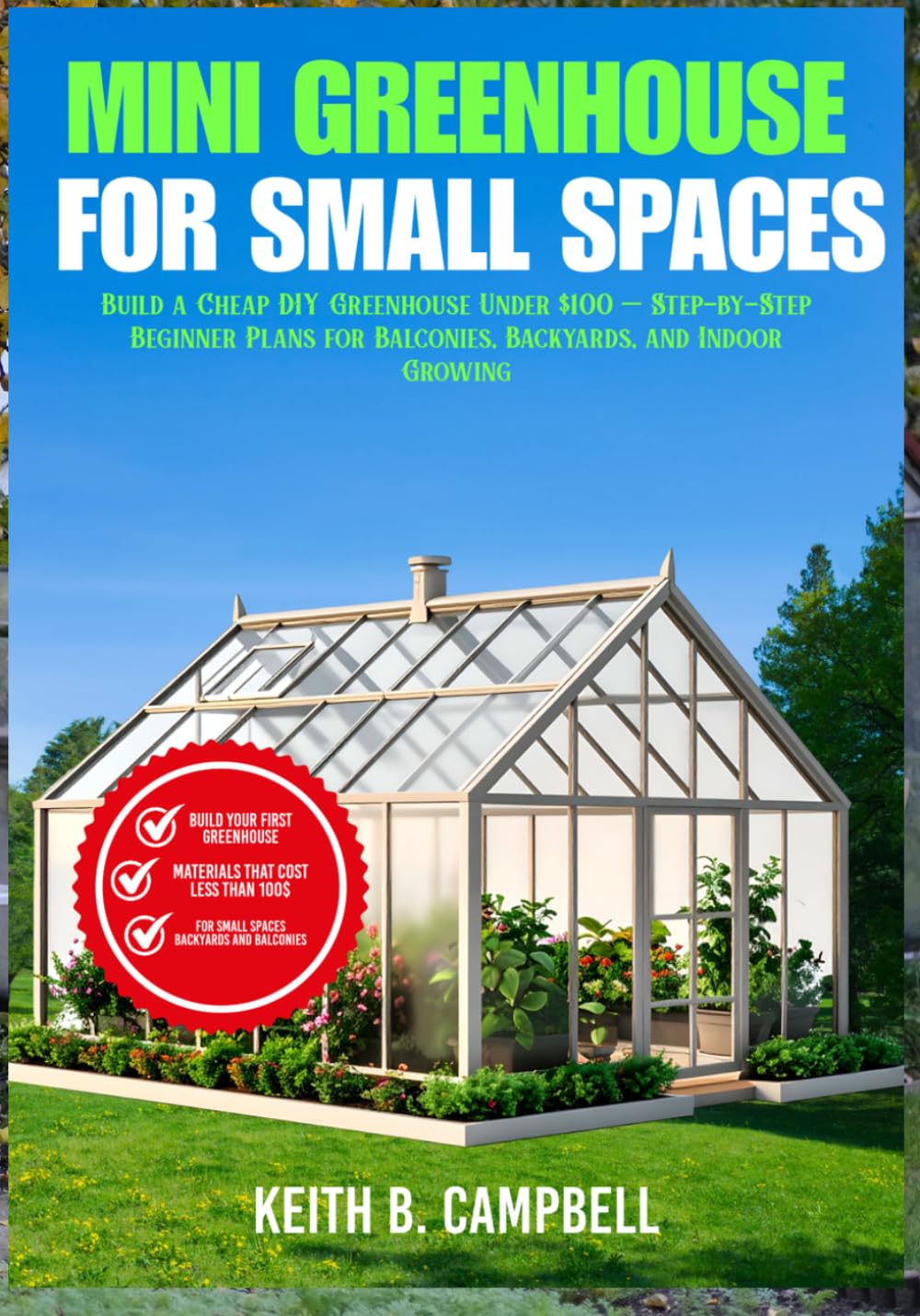 MINI GREENHOUSE FOR SMALL SPACES: Build a Cheap DIY Greenhouse Under $100 — Step-by-Step Beginner Plans for Balconies, Backyards, and Indoor Growing (The Budget-friendly DIY projects)