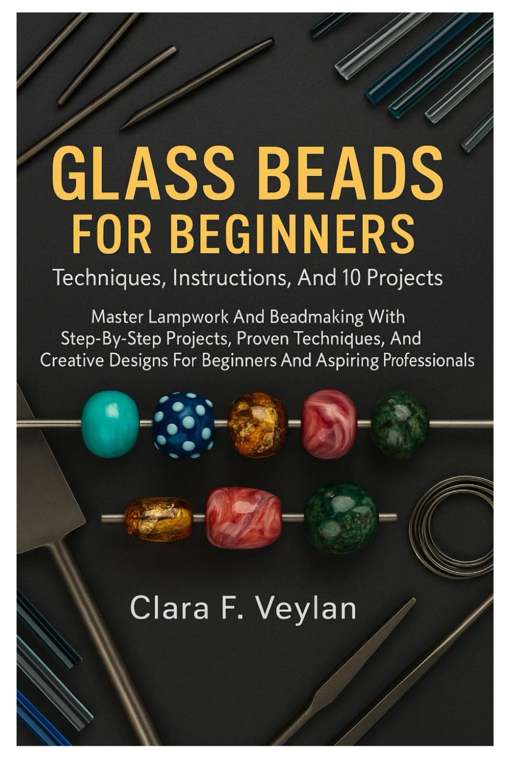 Glass Beads For Beginners: Techniques, Instructions, And 10 Projects: Master Lampwork And Beadmaking With Step-By-Step Projects, Proven Techniques, ..
