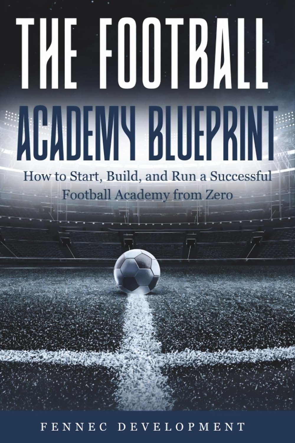 The Football Academy Blueprint: How to Start, Build, and Run a Successful Football Academy from Zero