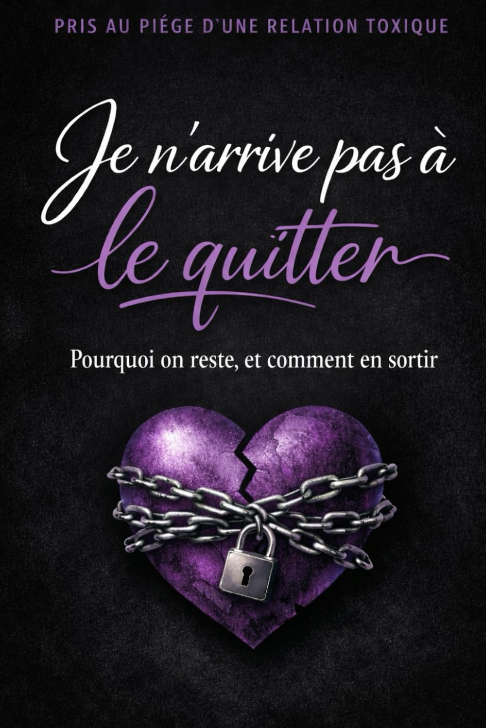 Je n'arrive pas à le quitter: Pourquoi on reste et comment sortir des relations toxiques