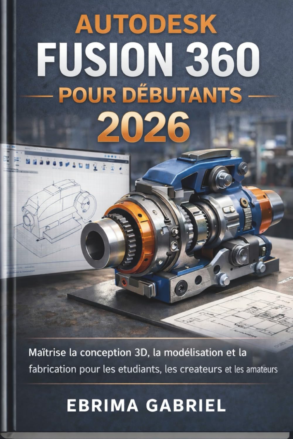 AUTODESK FUSION 360 POUR DÉBUTANTS 2026: Maîtrise la conception 3D, la modélisation et la fabrication pour les étudiants, les créateurs et les amateurs