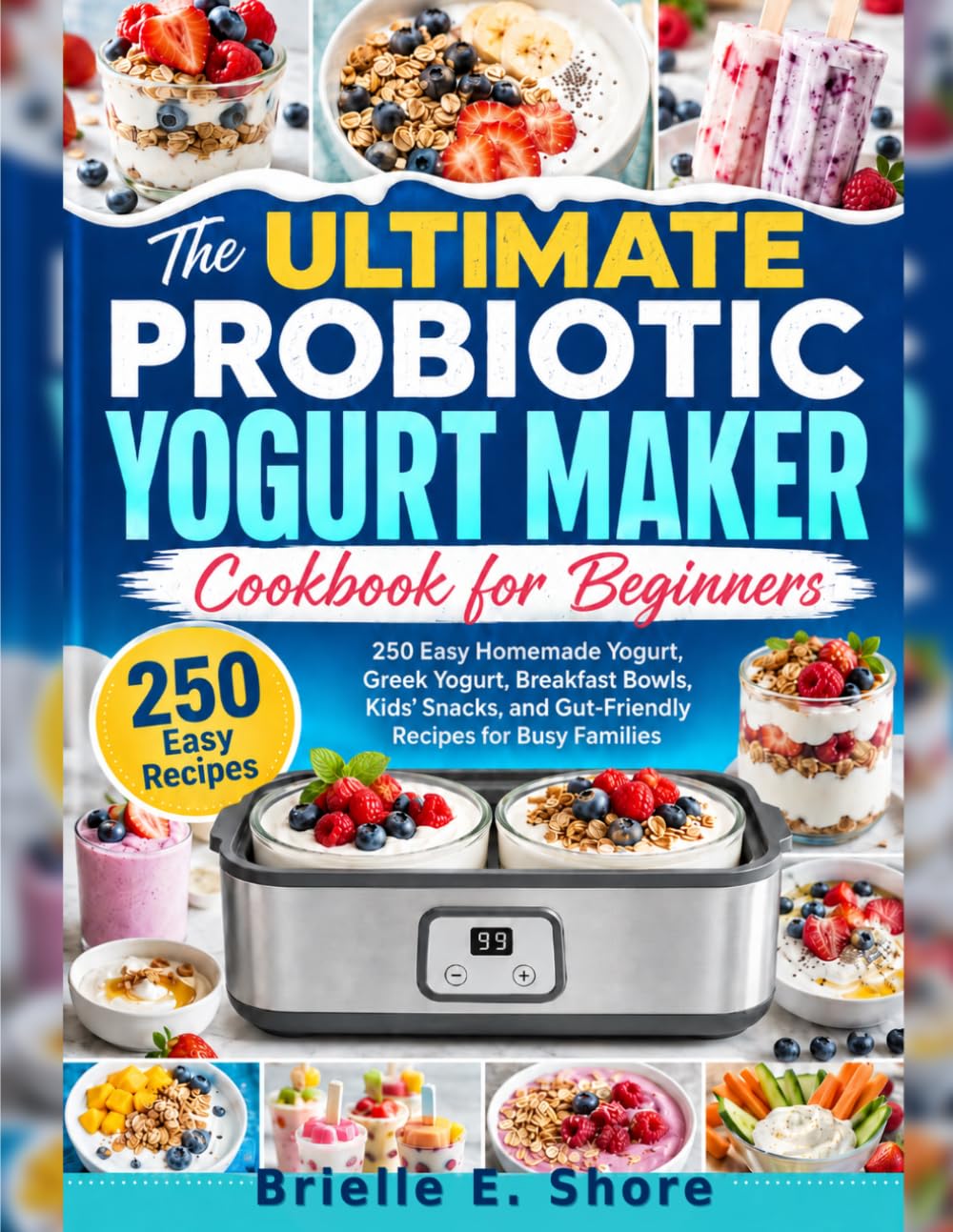 The Ultimate Probiotic Yogurt Maker Cookbook for Beginners: 250 Easy Homemade Yogurt, Greek Yogurt, Breakfast Bowls, Kids’ Snacks, and Gut-Friendly Recipes for Busy Families