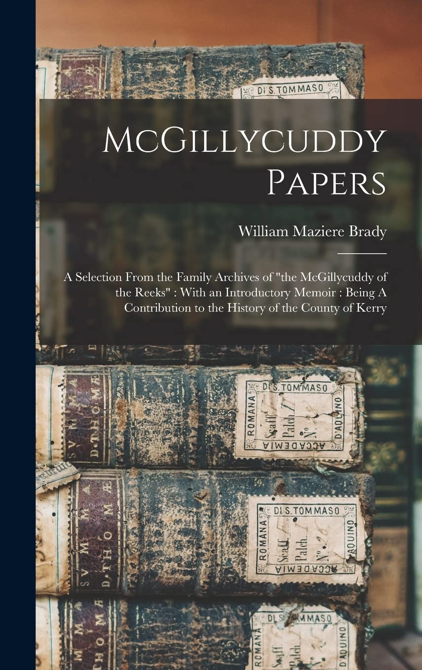 McGillycuddy Papers: A Selection From the Family Archives of "the McGillycuddy of the Reeks" With an Introductory Memoir: Being A Contribution to the History of the County of Kerry
